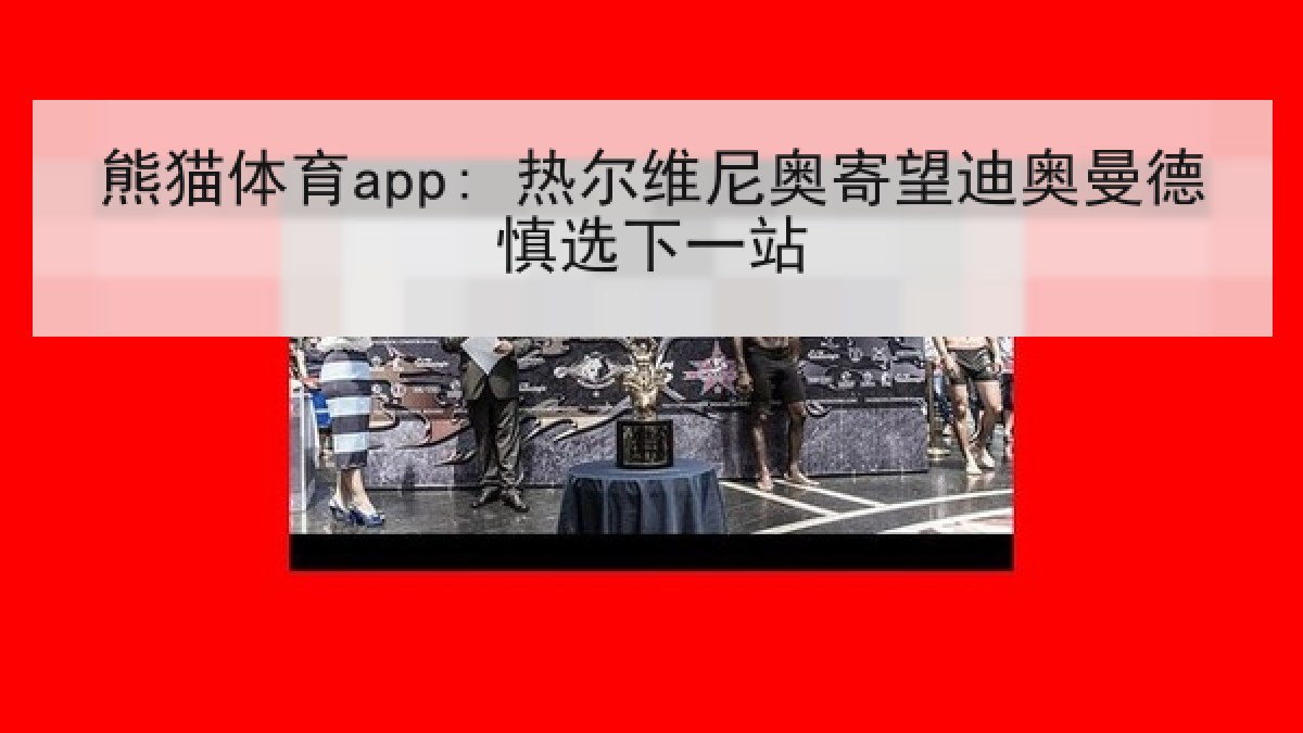 熊猫体育app: 热尔维尼奥寄望迪奥曼德慎选下一站 熊猫体育app: 热尔维尼奥寄望迪奥曼德慎选下一站