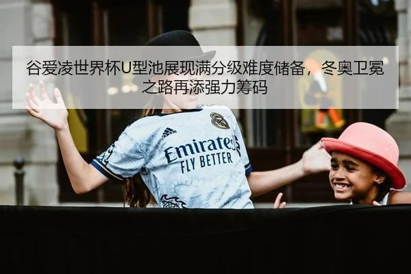 谷爱凌世界杯U型池展现满分级难度储备，冬奥卫冕之路再添强力筹码