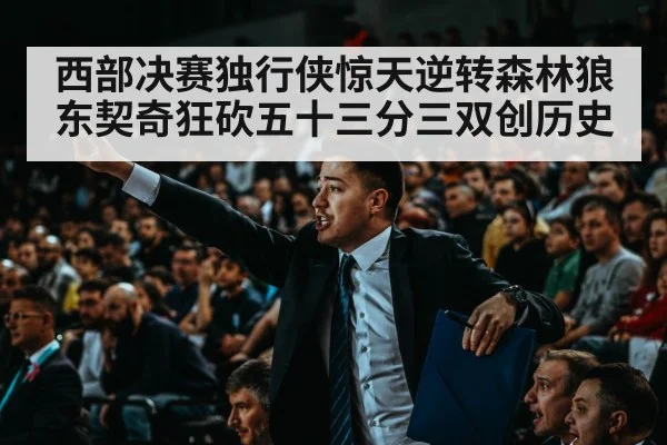 西部决赛独行侠惊天逆转森林狼 东契奇狂砍五十三分三双创历史