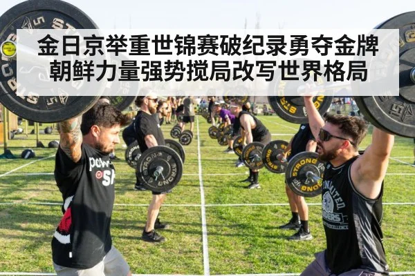金日京举重世锦赛破纪录勇夺金牌 朝鲜力量强势搅局改写世界格局