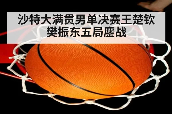 沙特大满贯男单决赛王楚钦樊振东五局鏖战