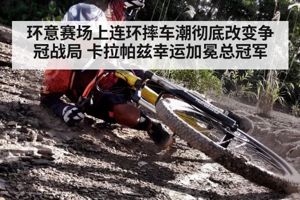 环意赛场上连环摔车潮彻底改变争冠战局 卡拉帕兹幸运加冕总冠军